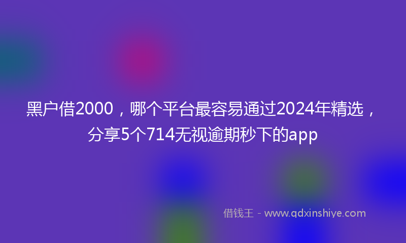 黑户借2000，哪个平台最容易通过2024年精选，分享5个714无视逾期秒下的app