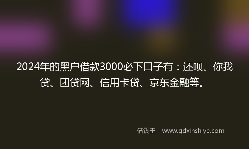 2024年的黑户借款3000必下口子有：还呗、你我贷、团贷网、信用卡贷、京东金融等。