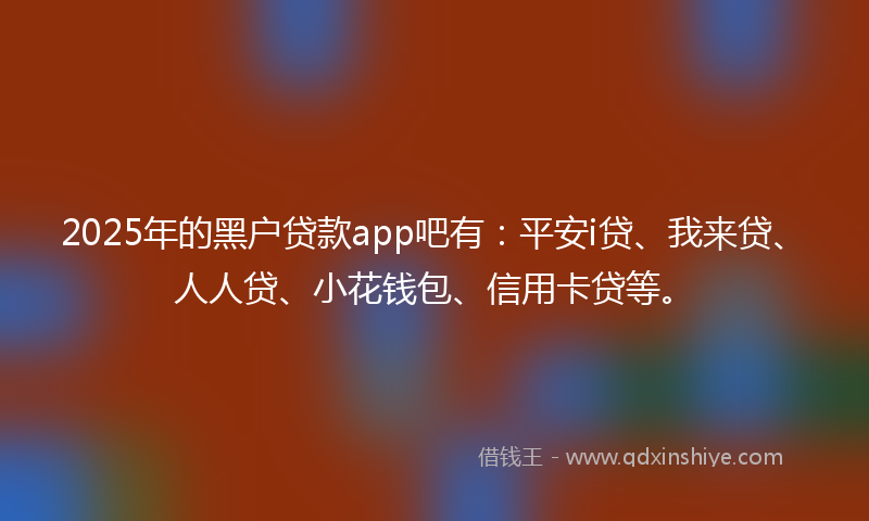 2025年的黑户贷款app吧有：平安i贷、我来贷、人人贷、小花钱包、信用卡贷等。