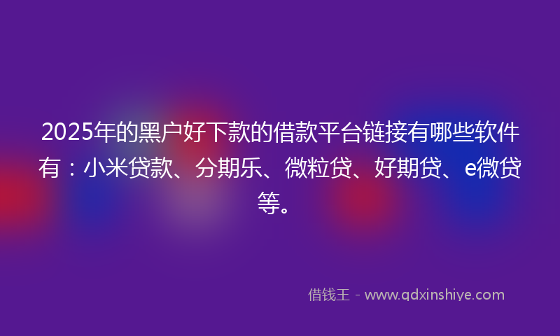 2025年的黑户好下款的借款平台链接有哪些软件有：小米贷款、分期乐、微粒贷、好期贷、e微贷等。