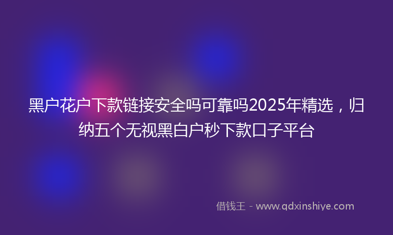 黑户花户下款链接安全吗可靠吗2025年精选，归纳五个无视黑白户秒下款口子平台