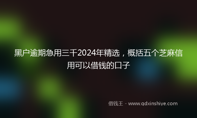 黑户逾期急用三千2024年精选，概括五个芝麻信用可以借钱的口子