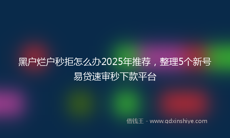 黑户烂户秒拒怎么办2025年推荐，整理5个新号易贷速审秒下款平台