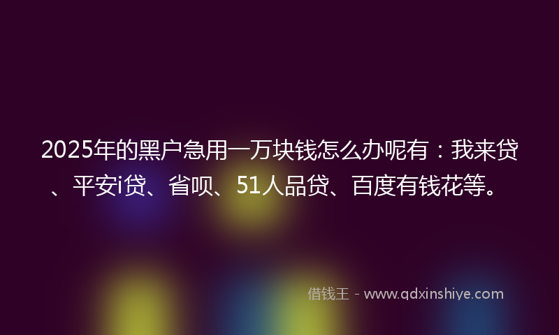 2025年的黑户急用一万块钱怎么办呢有：我来贷、平安i贷、省呗、51人品贷、百度有钱花等。