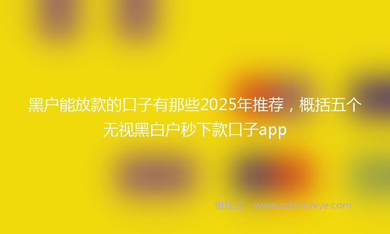 黑户能放款的口子有那些2025年推荐，概括五个无视黑白户秒下款口子app