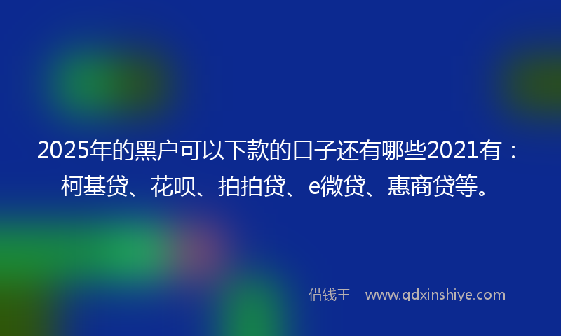 2025年的黑户可以下款的口子还有哪些2021有：柯基贷、花呗、拍拍贷、e微贷、惠商贷等。