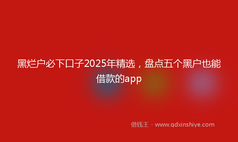 黑烂户必下口子2025年精选，盘点五个黑户也能借款的app