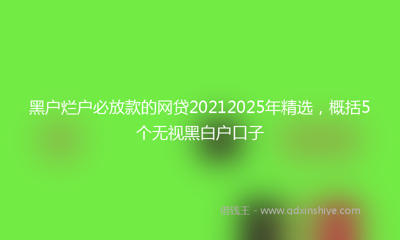 黑户烂户必放款的网贷20212025年精选，概括5个无视黑白户口子