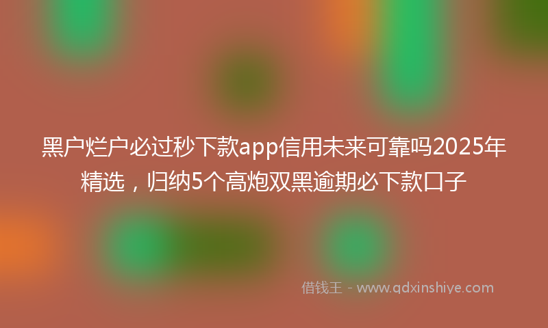 黑户烂户必过秒下款app信用未来可靠吗2025年精选，归纳5个高炮双黑逾期必下款口子