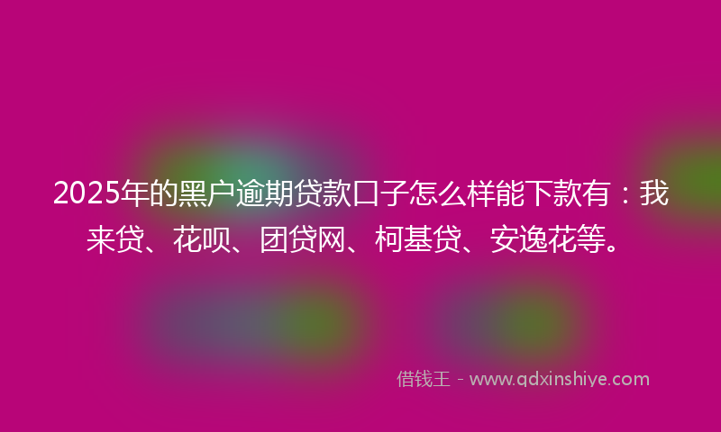 2025年的黑户逾期贷款口子怎么样能下款有：我来贷、花呗、团贷网、柯基贷、安逸花等。