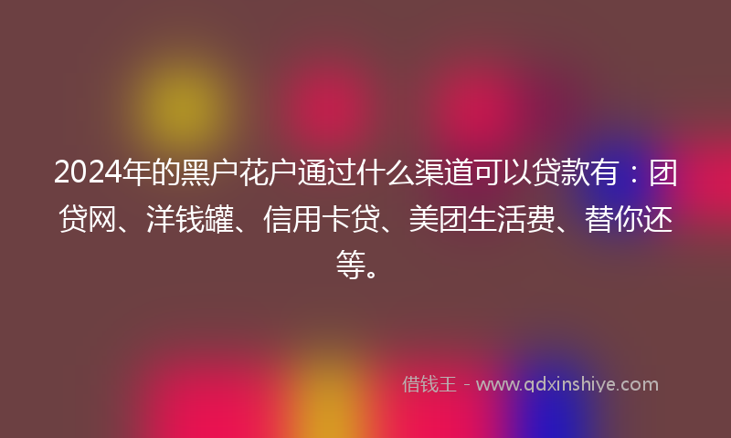 2024年的黑户花户通过什么渠道可以贷款有：团贷网、洋钱罐、信用卡贷、美团生活费、替你还等。
