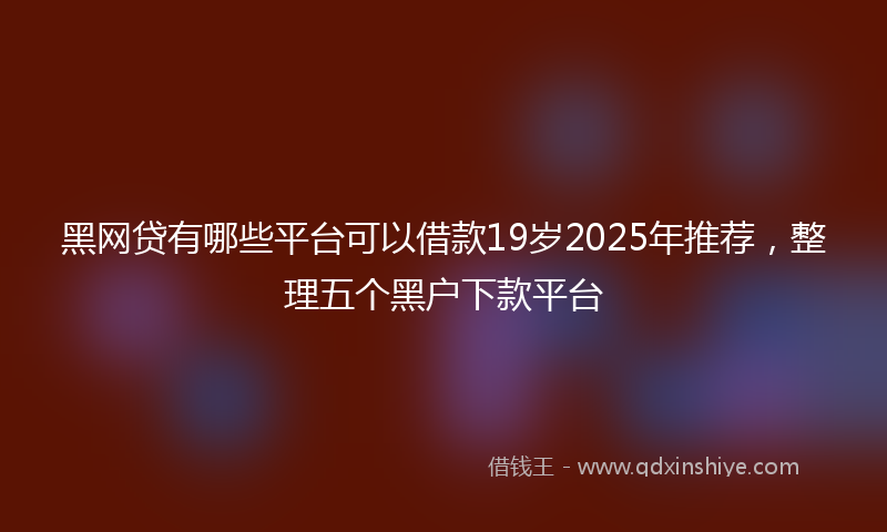 黑网贷有哪些平台可以借款19岁2025年推荐，整理五个黑户下款平台