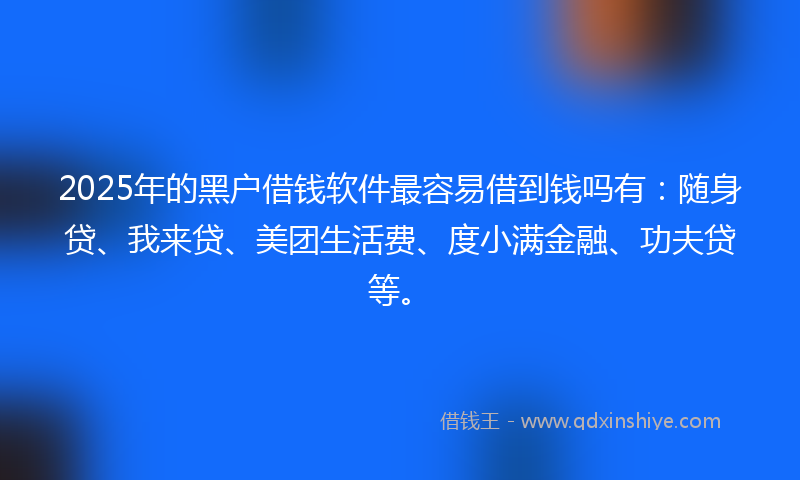 2025年的黑户借钱软件最容易借到钱吗有：随身贷、我来贷、美团生活费、度小满金融、功夫贷等。