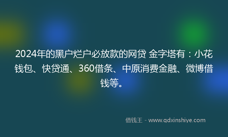 2024年的黑户烂户必放款的网贷 金字塔有：小花钱包、快贷通、360借条、中原消费金融、微博借钱等。