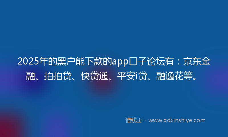 2025年的黑户能下款的app口子论坛有：京东金融、拍拍贷、快贷通、平安i贷、融逸花等。