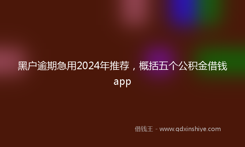 黑户逾期急用2024年推荐，概括五个公积金借钱app