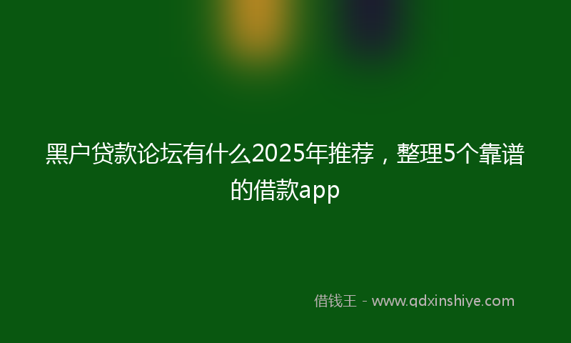 黑户贷款论坛有什么2025年推荐，整理5个靠谱的借款app
