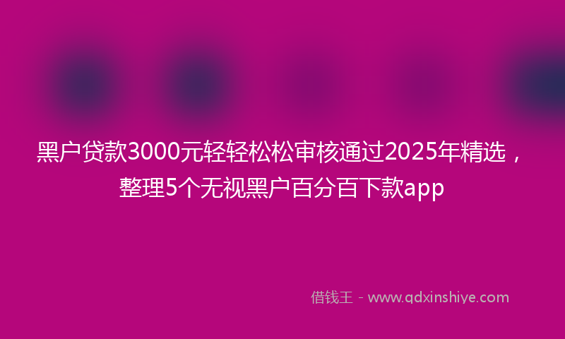 黑户贷款3000元轻轻松松审核通过2025年精选，整理5个无视黑户百分百下款app