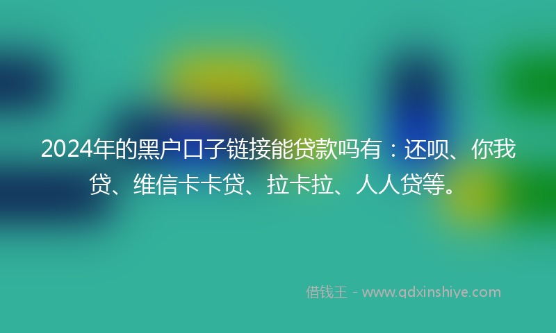 2024年的黑户口子链接能贷款吗有：还呗、你我贷、维信卡卡贷、拉卡拉、人人贷等。