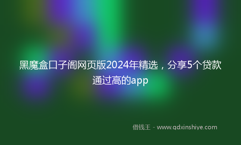 黑魔盒口子阁网页版2024年精选，分享5个贷款通过高的app