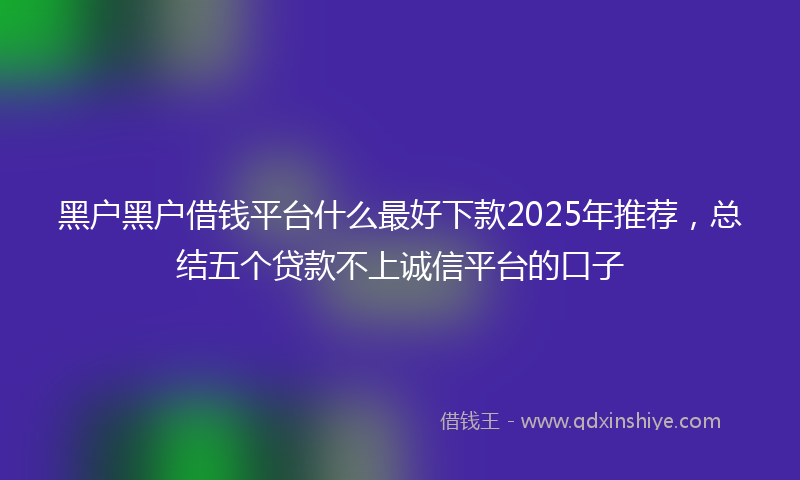 黑户黑户借钱平台什么最好下款2025年推荐，总结五个贷款不上诚信平台的口子