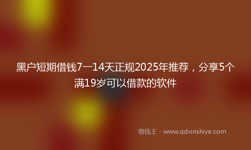 黑户短期借钱7一14天正规2025年推荐，分享5个满19岁可以借款的软件