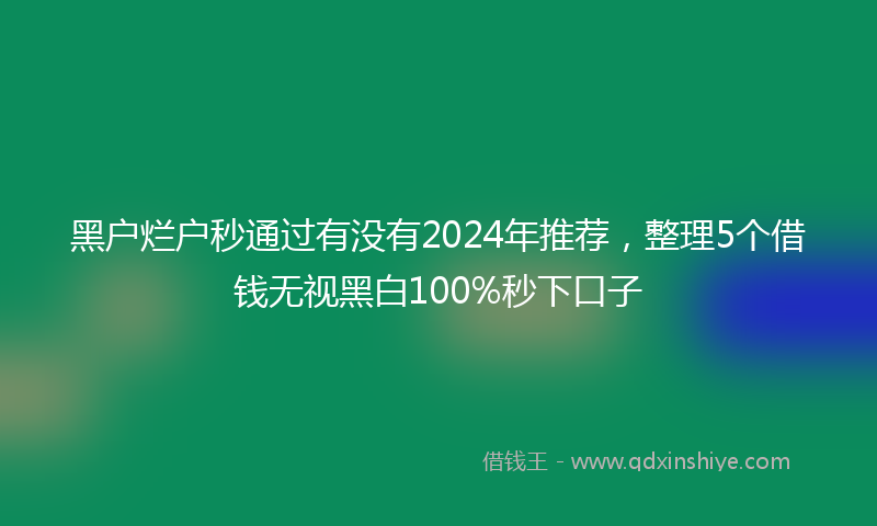 黑户烂户秒通过有没有2024年推荐，整理5个借钱无视黑白100%秒下口子