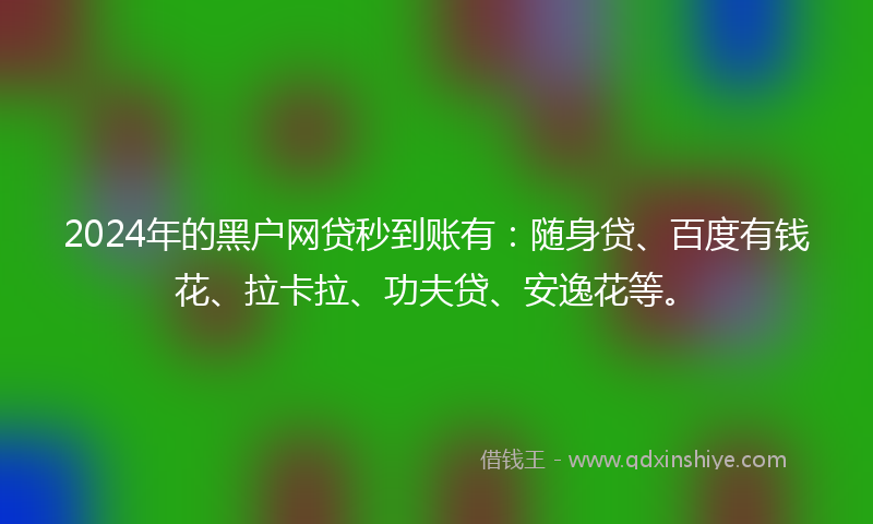 2024年的黑户网贷秒到账有：随身贷、百度有钱花、拉卡拉、功夫贷、安逸花等。