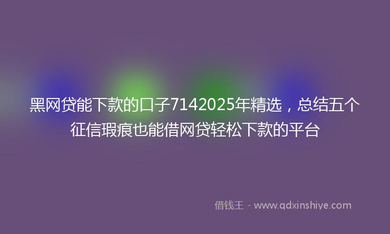 黑网贷能下款的口子7142025年精选，总结五个征信瑕疵也能借网贷轻松下款的平台