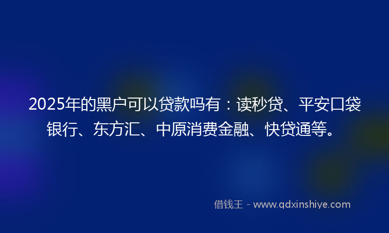 2025年的黑户可以贷款吗有：读秒贷、平安口袋银行、东方汇、中原消费金融、快贷通等。