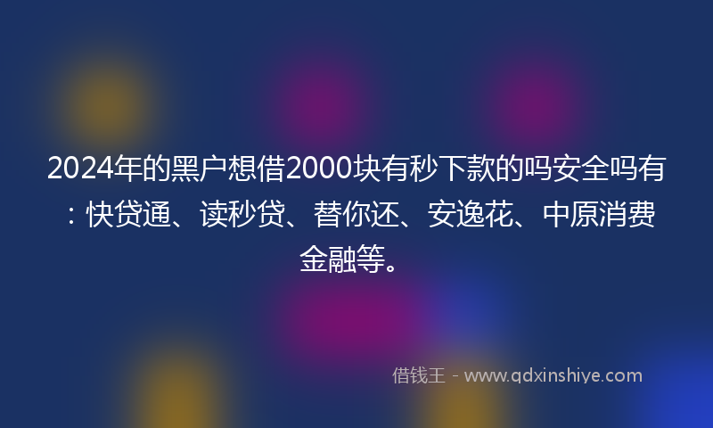 2024年的黑户想借2000块有秒下款的吗安全吗有：快贷通、读秒贷、替你还、安逸花、中原消费金融等。