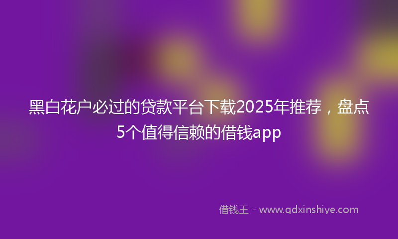 黑白花户必过的贷款平台下载2025年推荐，盘点5个值得信赖的借钱app