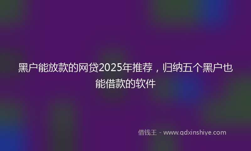 黑户能放款的网贷2025年推荐，归纳五个黑户也能借款的软件