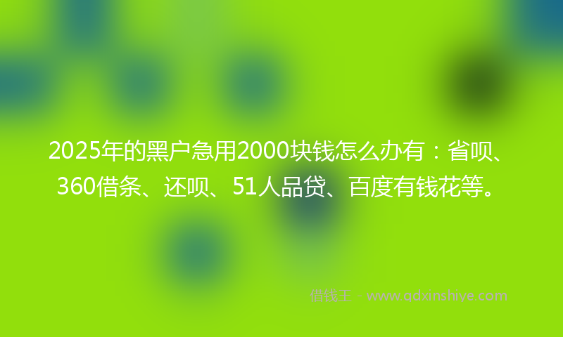 2025年的黑户急用2000块钱怎么办有：省呗、360借条、还呗、51人品贷、百度有钱花等。