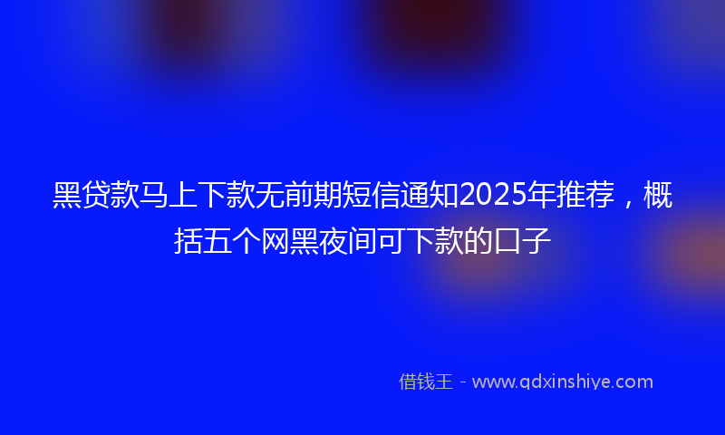 黑贷款马上下款无前期短信通知2025年推荐，概括五个网黑夜间可下款的口子
