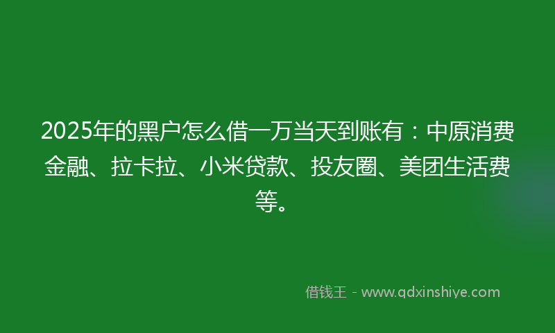 2025年的黑户怎么借一万当天到账有：中原消费金融、拉卡拉、小米贷款、投友圈、美团生活费等。