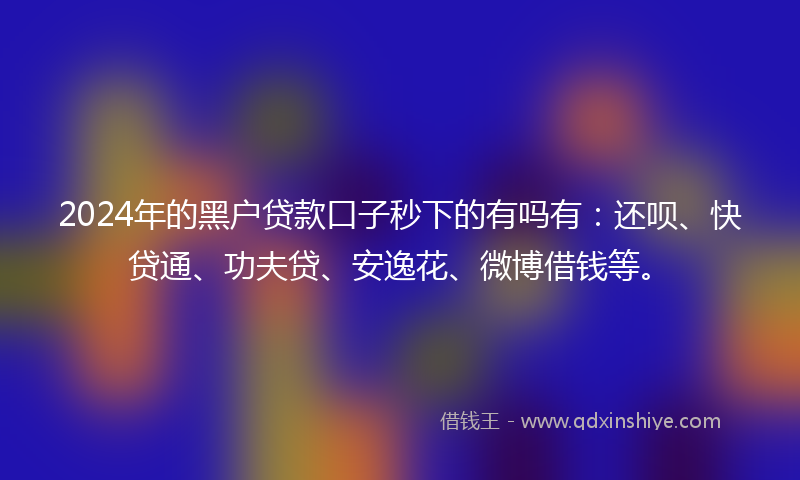 2024年的黑户贷款口子秒下的有吗有：还呗、快贷通、功夫贷、安逸花、微博借钱等。