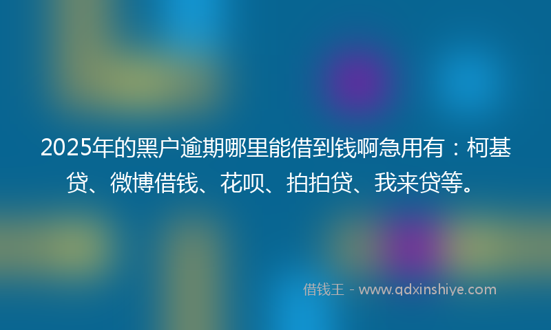 2025年的黑户逾期哪里能借到钱啊急用有：柯基贷、微博借钱、花呗、拍拍贷、我来贷等。