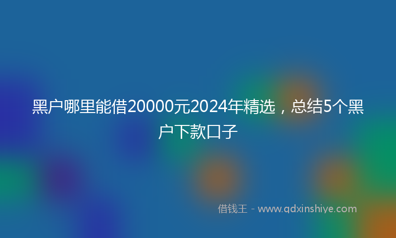 黑户哪里能借20000元2024年精选，总结5个黑户下款口子