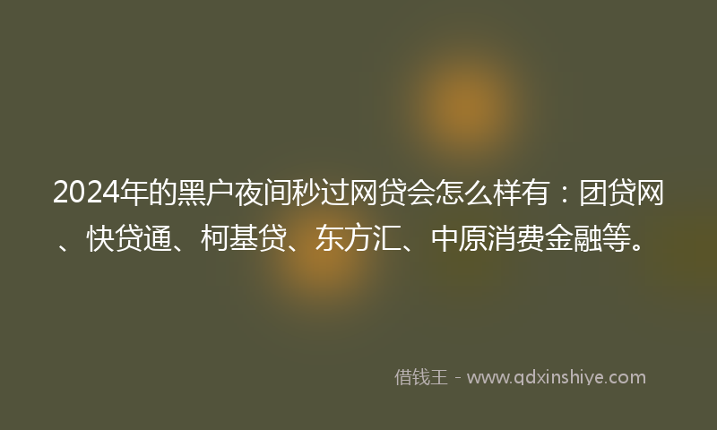 2024年的黑户夜间秒过网贷会怎么样有：团贷网、快贷通、柯基贷、东方汇、中原消费金融等。