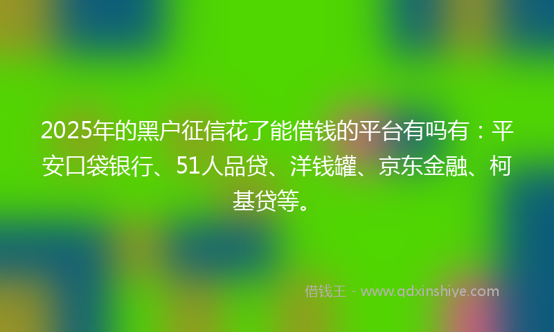 2025年的黑户征信花了能借钱的平台有吗有：平安口袋银行、51人品贷、洋钱罐、京东金融、柯基贷等。