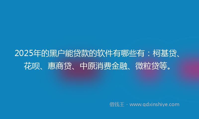 2025年的黑户能贷款的软件有哪些有：柯基贷、花呗、惠商贷、中原消费金融、微粒贷等。