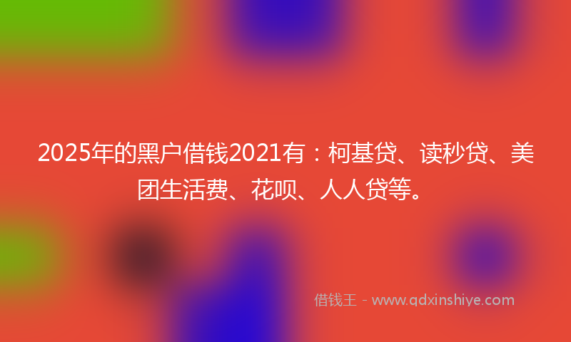 2025年的黑户借钱2021有：柯基贷、读秒贷、美团生活费、花呗、人人贷等。