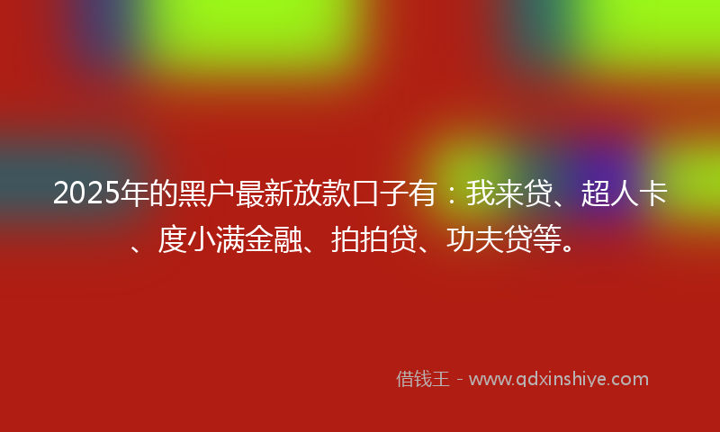 2025年的黑户最新放款口子有：我来贷、超人卡、度小满金融、拍拍贷、功夫贷等。