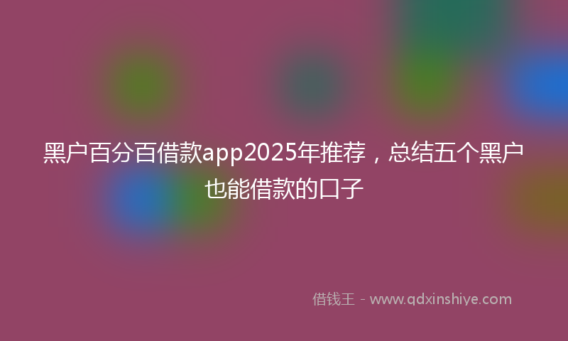 黑户百分百借款app2025年推荐，总结五个黑户也能借款的口子