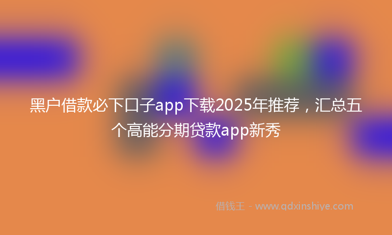 黑户借款必下口子app下载2025年推荐，汇总五个高能分期贷款app新秀