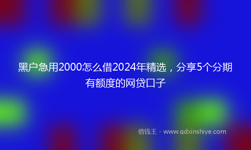 黑户急用2000怎么借2024年精选，分享5个分期有额度的网贷口子