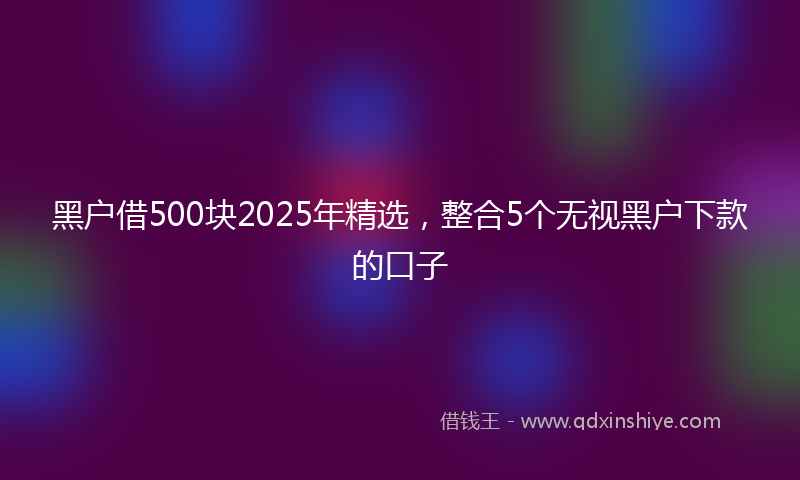 黑户借500块2025年精选，整合5个无视黑户下款的口子
