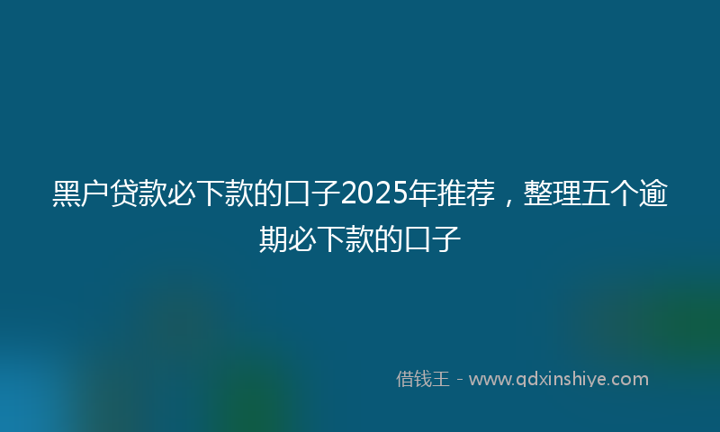 黑户贷款必下款的口子2025年推荐，整理五个逾期必下款的口子