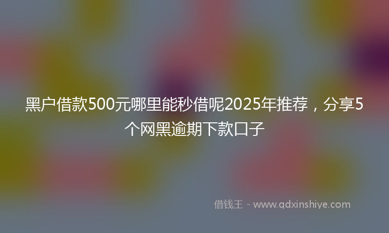 黑户借款500元哪里能秒借呢2025年推荐，分享5个网黑逾期下款口子